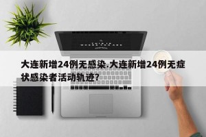 大连新增24例无感染.大连新增24例无症状感染者活动轨迹？