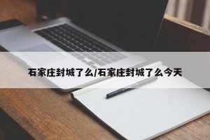 石家庄封城了么/石家庄封城了么今天