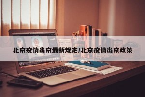 北京疫情出京最新规定/北京疫情出京政策