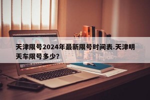 天津限号2024年最新限号时间表.天津明天车限号多少？