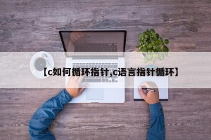 【c如何循环指针,c语言指针循环】