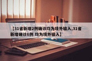 【31省新增2例确诊均为境外输入,31省新增确诊6例 均为境外输入】