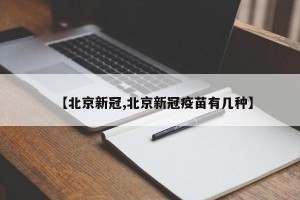 【北京新冠,北京新冠疫苗有几种】