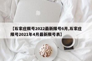 【石家庄限号2022最新限号6月,石家庄限号2021年4月最新限号表】