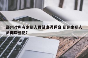 郑州对所有来郑人员健康码弹窗.郑州来郑人员健康登记？