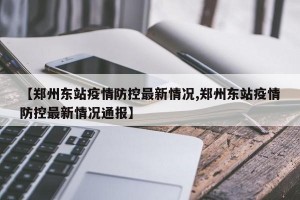 【郑州东站疫情防控最新情况,郑州东站疫情防控最新情况通报】