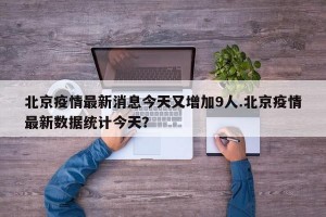 北京疫情最新消息今天又增加9人.北京疫情最新数据统计今天？