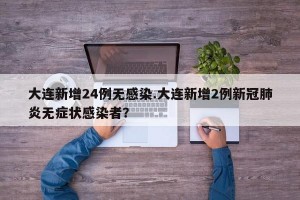 大连新增24例无感染.大连新增2例新冠肺炎无症状感染者？