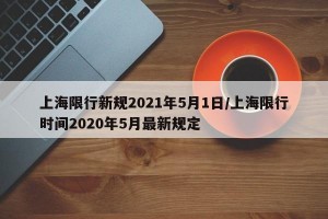 上海限行新规2021年5月1日/上海限行时间2020年5月最新规定