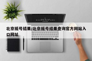 北京摇号结果/北京摇号结果查询官方网站入口网址