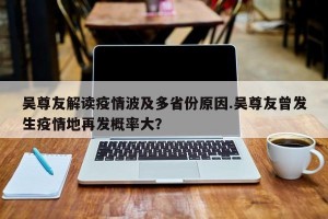 吴尊友解读疫情波及多省份原因.吴尊友曾发生疫情地再发概率大？