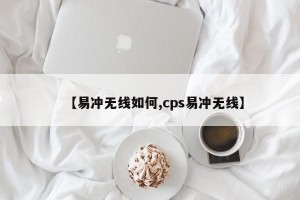 【易冲无线如何,cps易冲无线】