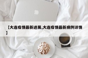 【大连疫情最新进展,大连疫情最新病例详情】