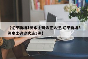 【辽宁新增1例本土确诊在大连,辽宁新增5例本土确诊大连3例】