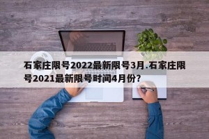 石家庄限号2022最新限号3月.石家庄限号2021最新限号时间4月份？