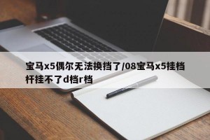 宝马x5偶尔无法换挡了/08宝马x5挂档杆挂不了d档r档