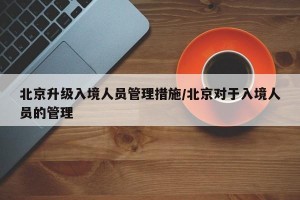 北京升级入境人员管理措施/北京对于入境人员的管理