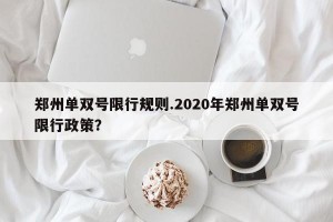 郑州单双号限行规则.2020年郑州单双号限行政策？