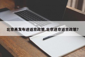 北京再发布进返京政策.北京进京返京政策？