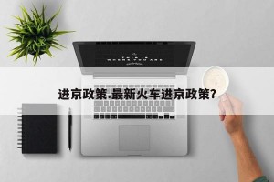 进京政策.最新火车进京政策？