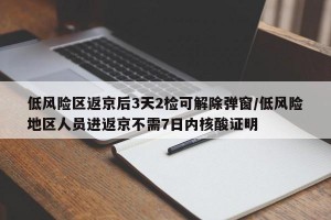 低风险区返京后3天2检可解除弹窗/低风险地区人员进返京不需7日内核酸证明