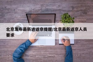 北京发布最新进返京提醒/北京最新返京人员要求