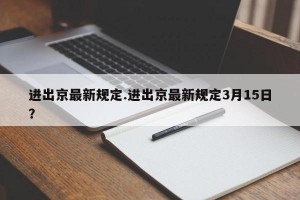 进出京最新规定.进出京最新规定3月15日？