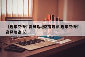 【近来疫情中高风险地区有哪些,近来疫情中高风险省市】