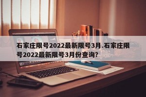 石家庄限号2022最新限号3月.石家庄限号2022最新限号3月份查询？