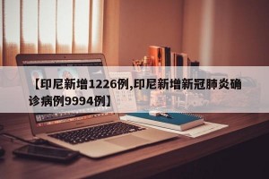 【印尼新增1226例,印尼新增新冠肺炎确诊病例9994例】