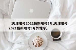 【天津限号2022最新限号9月,天津限号2021最新限号9月外地车】