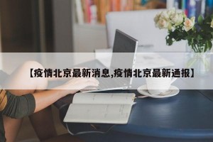 【疫情北京最新消息,疫情北京最新通报】