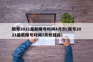 限号2021最新限号时间4月份(限号2021最新限号时间7月份路段)