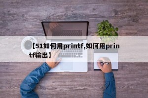 【51如何用printf,如何用printf输出】