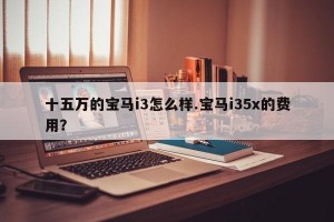 十五万的宝马i3怎么样.宝马i35x的费用？