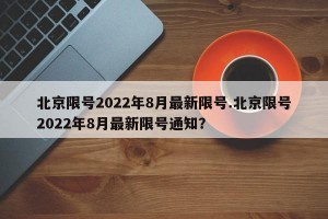 北京限号2022年8月最新限号.北京限号2022年8月最新限号通知？