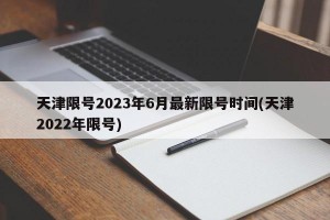 天津限号2023年6月最新限号时间(天津2022年限号)