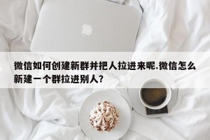 微信如何创建新群并把人拉进来呢.微信怎么新建一个群拉进别人？