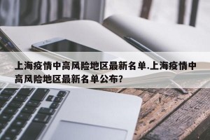 上海疫情中高风险地区最新名单.上海疫情中高风险地区最新名单公布？