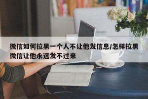 微信如何拉黑一个人不让他发信息/怎样拉黑微信让他永远发不过来