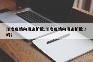 印度疫情向周边扩散.印度疫情向周边扩散了吗？