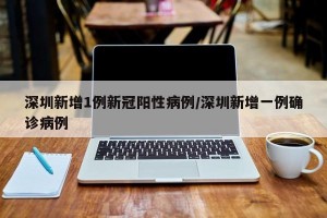 深圳新增1例新冠阳性病例/深圳新增一例确诊病例