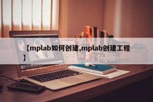 【mplab如何创建,mplab创建工程】