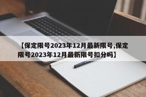 【保定限号2023年12月最新限号,保定限号2023年12月最新限号扣分吗】