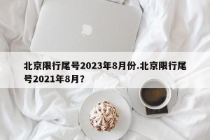 北京限行尾号2023年8月份.北京限行尾号2021年8月？