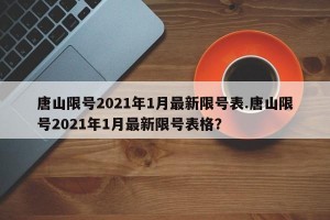 唐山限号2021年1月最新限号表.唐山限号2021年1月最新限号表格？