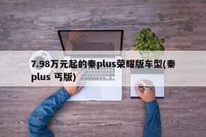 7.98万元起的秦plus荣耀版车型(秦plus 丐版)