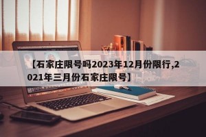 【石家庄限号吗2023年12月份限行,2021年三月份石家庄限号】