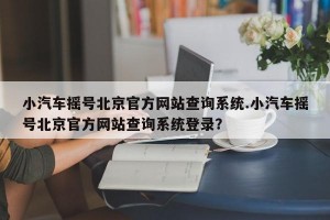 小汽车摇号北京官方网站查询系统.小汽车摇号北京官方网站查询系统登录？