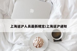 上海返沪人员最新规定/上海返沪通知